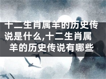 十二生肖属羊的历史传说是什么,十二生肖属羊的历史传说有哪些
