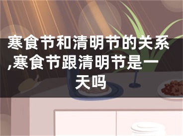 寒食节和清明节的关系,寒食节跟清明节是一天吗