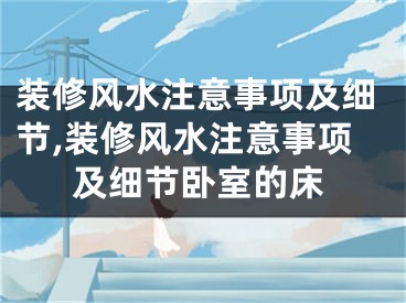 装修风水注意事项及细节,装修风水注意事项及细节卧室的床
