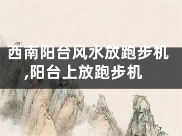 西南阳台风水放跑步机,阳台上放跑步机