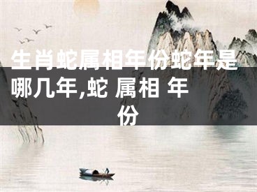 生肖蛇属相年份蛇年是哪几年,蛇 属相 年份