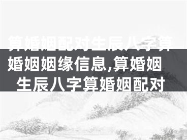 算婚姻配对生辰八字算婚姻姻缘信息,算婚姻生辰八字算婚姻配对