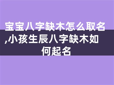 宝宝八字缺木怎么取名,小孩生辰八字缺木如何起名