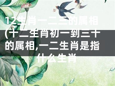 12生肖一二三的属相(十二生肖初一到三十的属相,一二生肖是指什么生肖