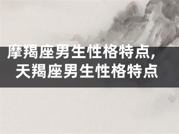 摩羯座男生性格特点,天羯座男生性格特点