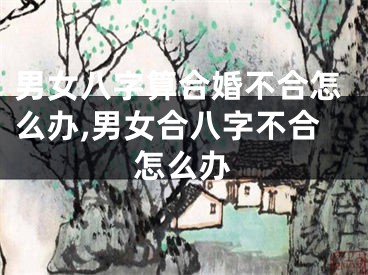 男女八字算合婚不合怎么办,男女合八字不合怎么办