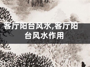客厅阳台风水,客厅阳台风水作用
