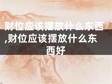 财位应该摆放什么东西,财位应该摆放什么东西好