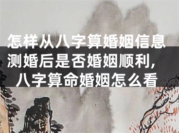 怎样从八字算婚姻信息测婚后是否婚姻顺利,八字算命婚姻怎么看