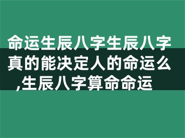 命运生辰八字生辰八字真的能决定人的命运么,生辰八字算命命运