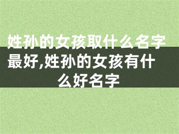 姓孙的女孩取什么名字最好,姓孙的女孩有什么好名字