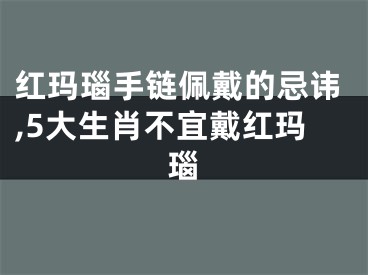 红玛瑙手链佩戴的忌讳,5大生肖不宜戴红玛瑙