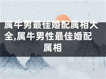 属牛男最佳婚配属相大全,属牛男性最佳婚配属相