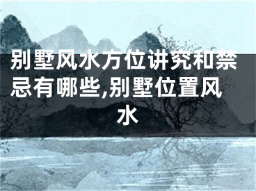 别墅风水方位讲究和禁忌有哪些,别墅位置风水