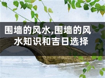 围墙的风水,围墙的风水知识和吉日选择
