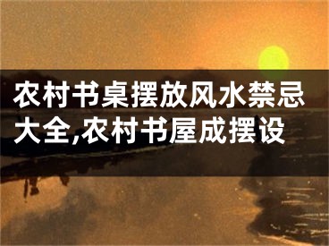 农村书桌摆放风水禁忌大全,农村书屋成摆设