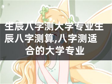 生辰八字测大学专业生辰八字测算,八字测适合的大学专业
