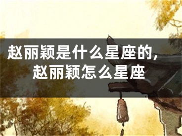 赵丽颖是什么星座的,赵丽颖怎么星座