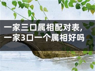 一家三口属相配对表,一家3口一个属相好吗