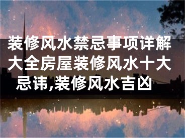 装修风水禁忌事项详解大全房屋装修风水十大忌讳,装修风水吉凶