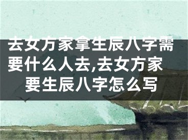 去女方家拿生辰八字需要什么人去,去女方家要生辰八字怎么写