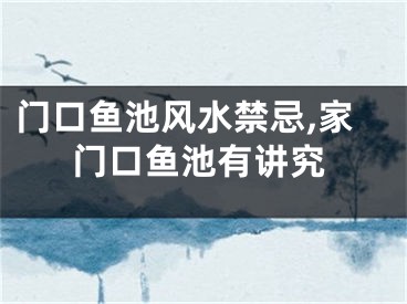 门口鱼池风水禁忌,家门口鱼池有讲究