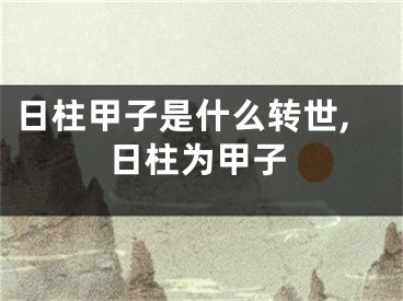 日柱甲子是什么转世,日柱为甲子