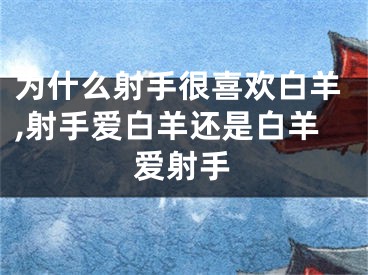 为什么射手很喜欢白羊,射手爱白羊还是白羊爱射手