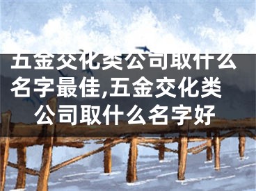 五金交化类公司取什么名字最佳,五金交化类公司取什么名字好
