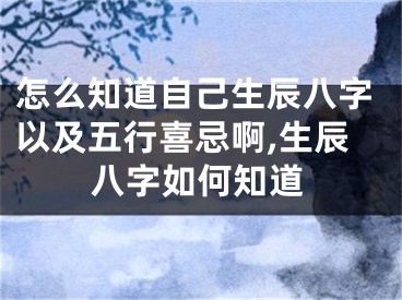怎么知道自己生辰八字以及五行喜忌啊,生辰八字如何知道