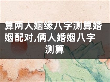 算两人姻缘八字测算婚姻配对,俩人婚姻八字测算