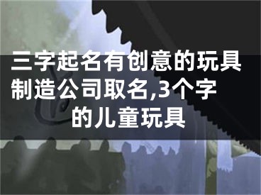 三字起名有创意的玩具制造公司取名,3个字的儿童玩具