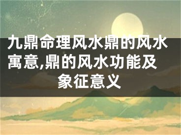 九鼎命理风水鼎的风水寓意,鼎的风水功能及象征意义