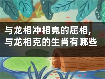 与龙相冲相克的属相,与龙相克的生肖有哪些