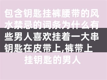 包含钥匙挂裤腰带的风水禁忌的词条为什么有些男人喜欢挂着一大串钥匙在皮带上,裤带上挂钥匙的男人