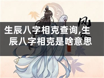 生辰八字相克查询,生辰八字相克是啥意思