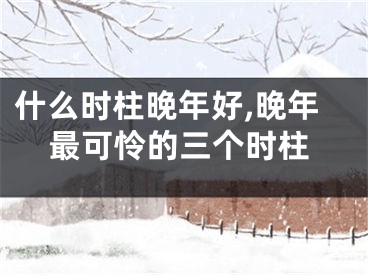 什么时柱晚年好,晚年最可怜的三个时柱