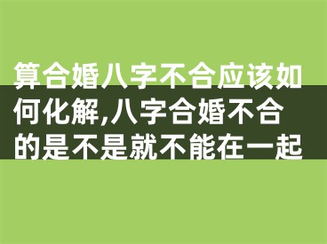 算合婚八字不合应该如何化解,八字合婚不合的是不是就不能在一起