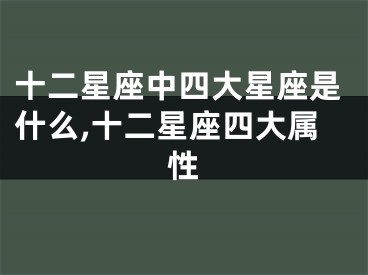 十二星座中四大星座是什么,十二星座四大属性