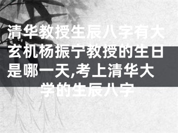 清华教授生辰八字有大玄机杨振宁教授的生日是哪一天,考上清华大学的生辰八字