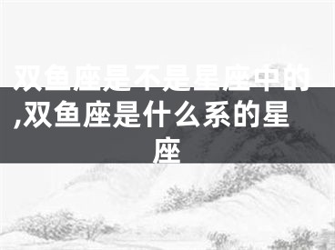 双鱼座是不是星座中的,双鱼座是什么系的星座