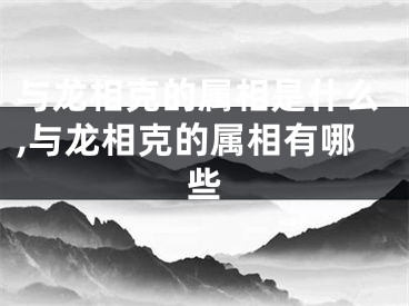 与龙相克的属相是什么,与龙相克的属相有哪些