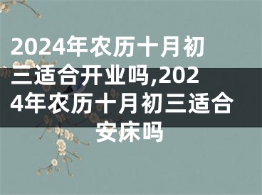 2024年农历十月初三适合开业吗,2024年农历十月初三适合安床吗