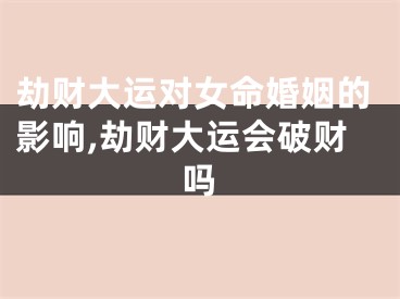劫财大运对女命婚姻的影响,劫财大运会破财吗