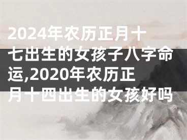2024年农历正月十七出生的女孩子八字命运,2020年农历正月十四出生的女孩好吗