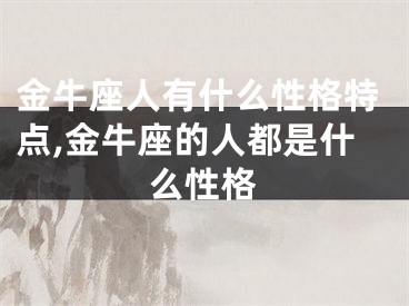 金牛座人有什么性格特点,金牛座的人都是什么性格