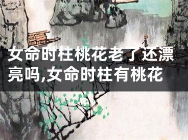 女命时柱桃花老了还漂亮吗,女命时柱有桃花