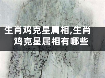 生肖鸡克星属相,生肖鸡克星属相有哪些