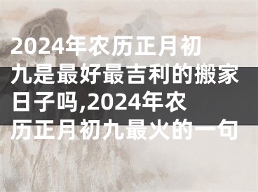 2024年农历正月初九是最好最吉利的搬家日子吗,2024年农历正月初九最火的一句