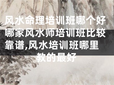 风水命理培训班哪个好哪家风水师培训班比较靠谱,风水培训班哪里教的最好